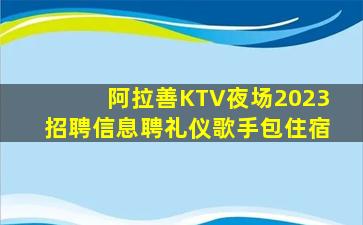 阿拉善KTV夜场2023招聘信息聘礼仪歌手包住宿